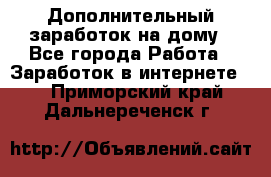 Дополнительный заработок на дому - Все города Работа » Заработок в интернете   . Приморский край,Дальнереченск г.